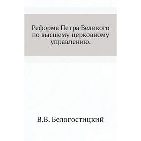 

Реформа Петра Великого по высшему церковному управлению. В. В. Белогостицкий