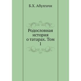 

Родословная история о татарах. Том 1. Б. Х. Абулгачи