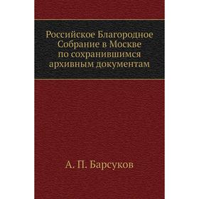 

Российское Благородное Собрание в Москве по сохранившимся архивным документам. А. П. Барсуков