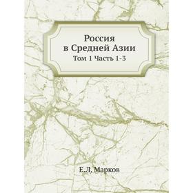 

Россия в Средней Азии. Том 1 Часть 1-3. Е. Л. Марков