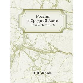 

Россия в Средней Азии. Том 2 Часть 4-6. Е. Л. Марков