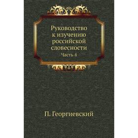 

Руководство к изучению российской словесности Часть 4. П. Георгиевский