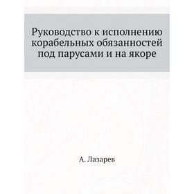 

Руководство к исполнению корабельных обязанностей под парусами и на якоре. А. Лазарев