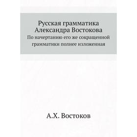 

Русская грамматика Александра Востокова. По начертанию его же сокращенной грамматики полнее изложенная. А. Х. Востоков