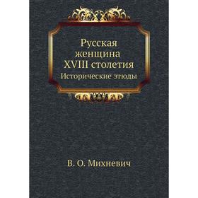 

Русская женщина XVIII столетия. Исторические этюды. В. О. Михневич