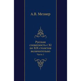 

Русская словесность с XI по XIX столетия включительно Часть 1. А. В. Мезиер