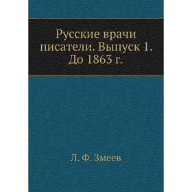 

Русские врачи писатели. Выпуск 1. До 1863 год Л. Ф. Змеев