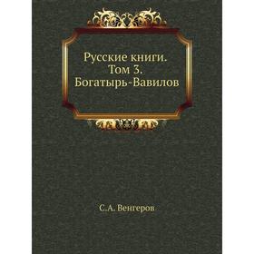 

Русские книги. Том 3. Богатырь-Вавилов. С. А. Венгеров