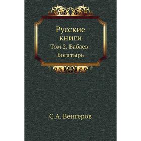 

Русские книги. Том 2. Бабаев-Богатырь. С. А. Венгеров