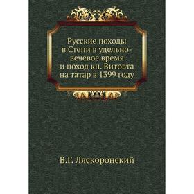

Русские походы в Степи в удельно-вечевое время и поход книга Витовта на татар в 1399 году. В. Г. Ляскоронский