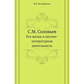 

С. М. Соловьев. Его жизнь и научно-литературная деятельность. П. В. Безобразов