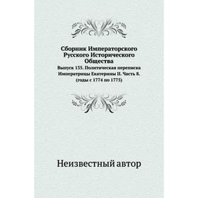 

Сборник Императорского Русского Исторического Общества. Выпуск 135. Политическая переписка Императрицы Екатерины II Часть 8. (годы с 1774 по 1775)