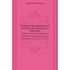 

Сборник Императорского Русского Исторического Общества. Выпуск 146. Бумаги Кабинета Министров Императрицы Анны Иоанновны Часть 12. (год 1740)