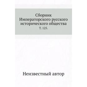 

Сборник Императорского русского исторического общества. Том 125.