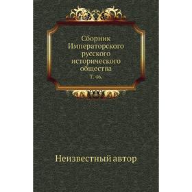 

Сборник Императорского русского исторического общества. Том 46.