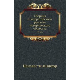 

Сборник Императорского русского исторического общества. Том 50.
