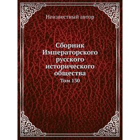 

Сборник Императорского русского исторического общества. Том 130