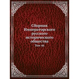 

Сборник Императорского русского исторического общества. Том 46. Коллектив авторов