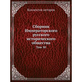 

Сборник Императорского русского исторического общества. Том 50. Коллектив авторов