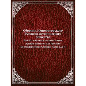 

Сборник Императорского Русского исторического общества. Том 60. Азбучный указатель имен русских деятелей для Русского Биографического Словаря Часть 1.