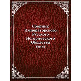 

Сборник Императорского Русского Исторического Общества. Том 61. Императорское Русское Историческое Общество