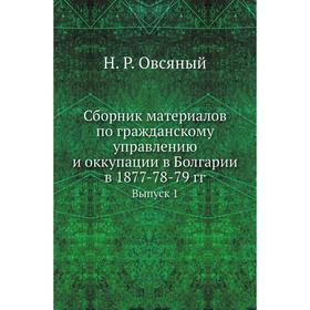 

Сборник материалов по гражданскому управлению и оккупации в Болгарии в 1877-78-79 годов Выпуск 1. Н. Р. Овсяный