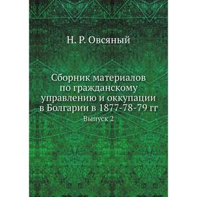 

Сборник материалов по гражданскому управлению и оккупации в Болгарии в 1877-78-79 годов Выпуск 2. Н. Р. Овсяный
