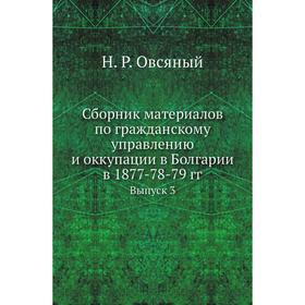

Сборник материалов по гражданскому управлению и оккупации в Болгарии в 1877-78-79 годов Выпуск 3. Н. Р. Овсяный