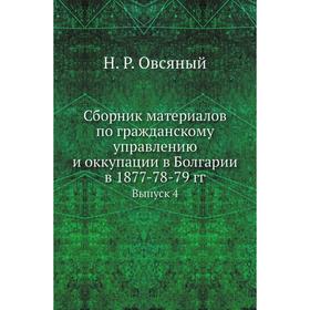 

Сборник материалов по гражданскому управлению и оккупации в Болгарии в 1877-78-79 годов Выпуск 4. Н. Р. Овсяный