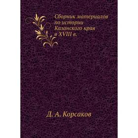 

Сборник материалов по истории Казанского края в XVIII в. Д. А. Корсаков