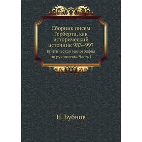 

Сборник писем Герберта, как исторический источник 983–997. Критическая монография по рукописям Часть I. Н. Бубнов