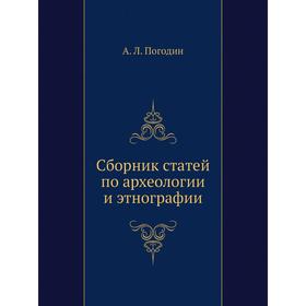 

Сборник статей по археологии и этнографии. А. Л. Погодин