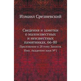 

Сведения и заметки о малоизвестных и неизвестных памятниках. 66-80. Приложение к 28. Том у Записок Имп. Академии наук № 1. Измаил Срезневский