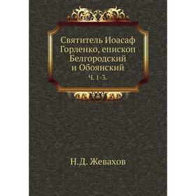 

Святитель Иоасаф Горленко, епископ Белгородский и ОбоянскийЧ. 1-3. Н. Д. Жевахов