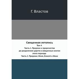 

Священная летопись. Том 4 Часть 1. Пророки и пророчества до разделения царств в священных книгах этого периода Часть 2. Пророки: Илия, Елисей и Иона Г