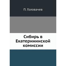 

Сибирь в Екатерининской комиссии. П. Головачев
