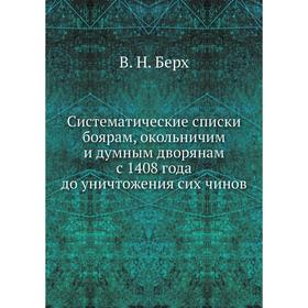 

Систематические списки боярам, окольничим и думным дворянам с 1408 года до уничтожения сих чинов. В. Н. Берх