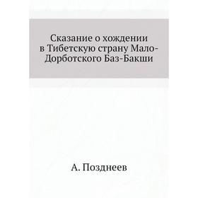 

Сказание о хождении в Тибетскую страну Мало-Дорботского Баз-Бакши. А. Позднеев