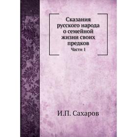 

Сказания русского народа о семейной жизни своих предков. Части 1. И. П. Сахаров