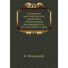

Славянская хрестоматия, или памятники отечественной письменности от XI-го до XVIII-го века. И. Пенинский