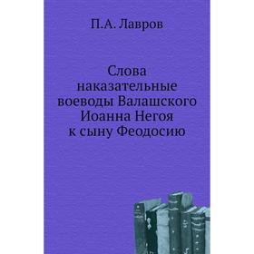 

Слова наказательные воеводы Валашского Иоанна Негоя к сыну Феодосию. П. А. Лавров