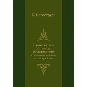 

Слово святого Ипполита об антихристев славянском переводе по списку XII века. К. Невоструев