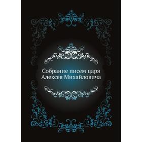 

Собрание писем царя Алексея Михайловича. Коллектив авторов