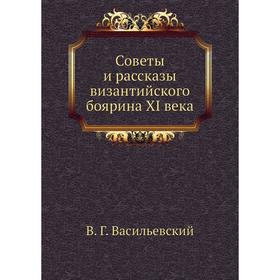 

Советы и рассказы византийского боярина XI века. В. Г. Васильевский