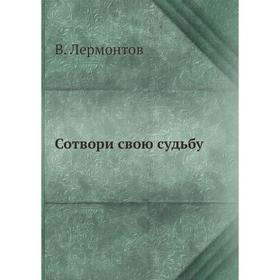 

Сотвори свою судьбу. В. Лермонтов