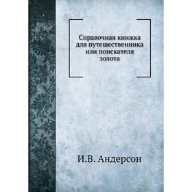 

Справочная книжка для путешественника или поискателя золота. И. В. Андерсон