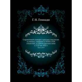 

Справочный словарь о русских писателях и ученых, умерших в XVIII и XIX столетиях, и список русских книг с 1725 по 1825 год Том 3. Н-Р Г. Н. Геннади