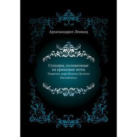 

Стихиры, положенные на крюковые ноты. Творение царя Иоанна Деспота Российского. Архимандрит Леонид