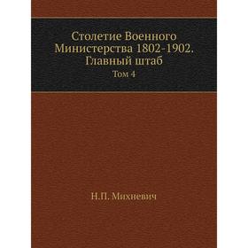

Столетие Военного Министерства 1802- 1902. Главный штаб. Том 4. Н. П. Михневич