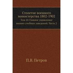 

Столетие военного министерства 1802- 1902. Том 10. Главное управление военно-учебных заведений Часть 2. П. В. Петров